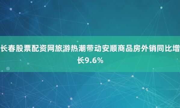 长春股票配资网旅游热潮带动安顺商品房外销同比增长9.6%