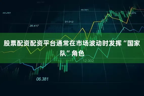 股票配资配资平台通常在市场波动时发挥“国家队”角色