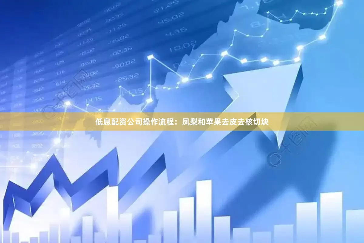 低息配资公司操作流程：凤梨和苹果去皮去核切块