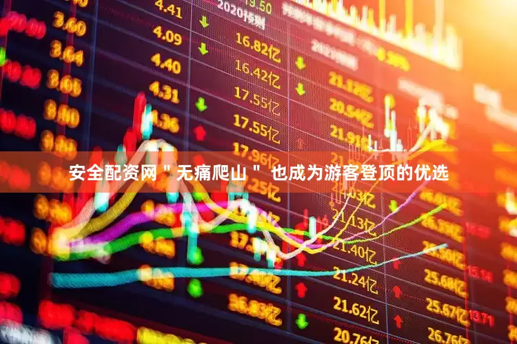 安全配资网＂无痛爬山＂ 也成为游客登顶的优选
