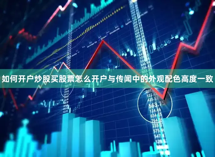 如何开户炒股买股票怎么开户与传闻中的外观配色高度一致