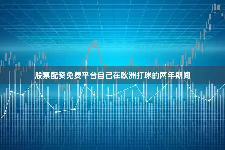 股票配资免费平台自己在欧洲打球的两年期间